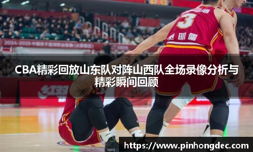 CBA精彩回放山东队对阵山西队全场录像分析与精彩瞬间回顾