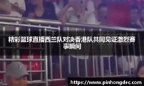 精彩篮球直播西兰队对决香港队共同见证激烈赛事瞬间