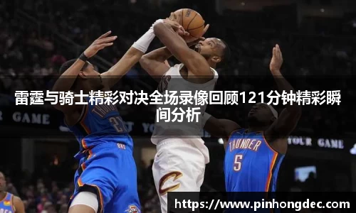 雷霆与骑士精彩对决全场录像回顾121分钟精彩瞬间分析