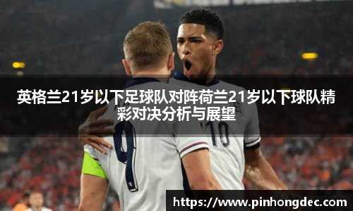 英格兰21岁以下足球队对阵荷兰21岁以下球队精彩对决分析与展望