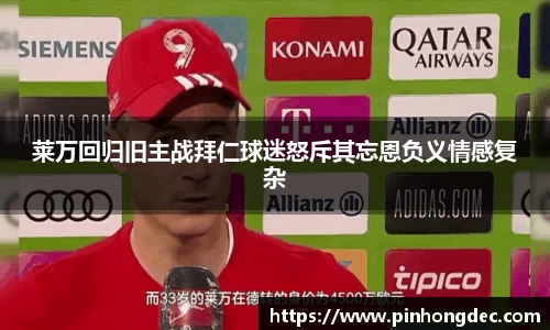 莱万回归旧主战拜仁球迷怒斥其忘恩负义情感复杂